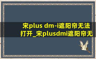 宋plus dm-i遮阳帘无法打开_宋plusdmi遮阳帘无法打开初始化